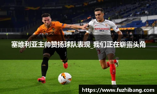 塞维利亚主帅赞扬球队表现_我们正在崭露头角