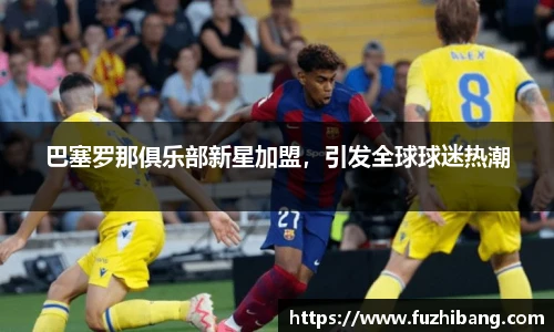 巴塞罗那俱乐部新星加盟，引发全球球迷热潮