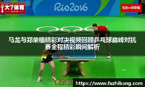 马龙与郑荣植精彩对决视频回顾乒乓球巅峰对抗赛全程精彩瞬间解析