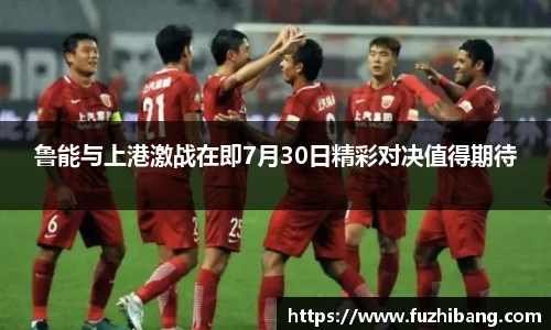 鲁能与上港激战在即7月30日精彩对决值得期待
