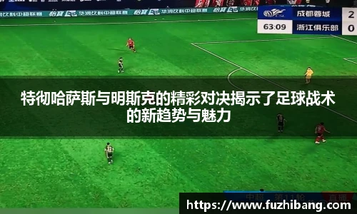 特彻哈萨斯与明斯克的精彩对决揭示了足球战术的新趋势与魅力