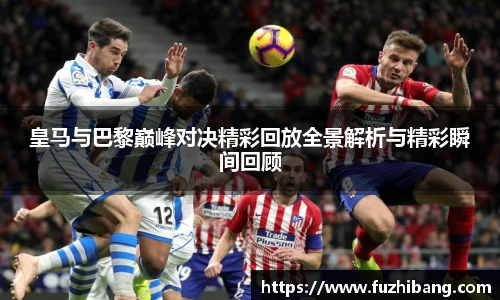 皇马与巴黎巅峰对决精彩回放全景解析与精彩瞬间回顾