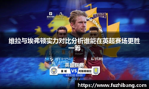 维拉与埃弗顿实力对比分析谁能在英超赛场更胜一筹